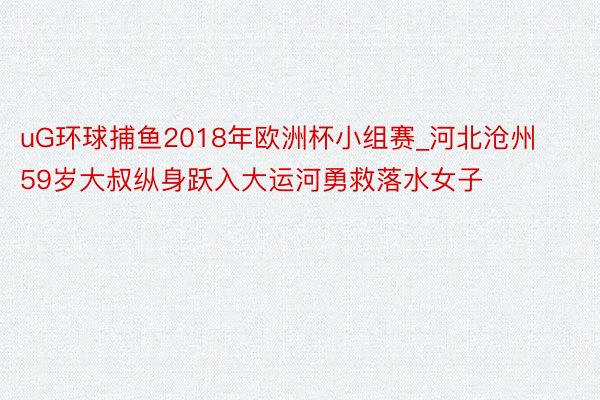 uG环球捕鱼2018年欧洲杯小组赛_河北沧州59岁大叔纵身跃入大运河勇救落水女子