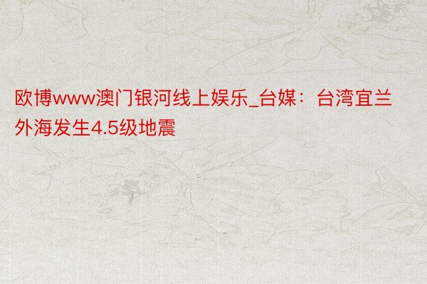 欧博www澳门银河线上娱乐_台媒：台湾宜兰外海发生4.5级地震