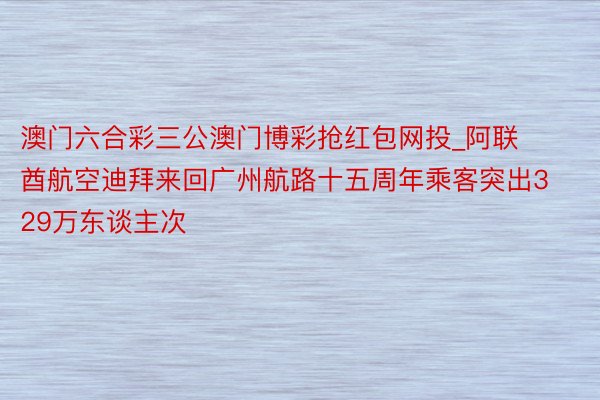 澳门六合彩三公澳门博彩抢红包网投_阿联酋航空迪拜来回广州航路十五周年乘客突出329万东谈主次