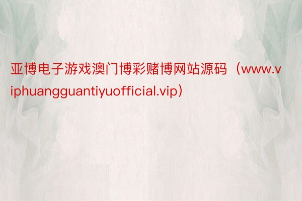 亚博电子游戏澳门博彩赌博网站源码（www.viphuangguantiyuofficial.vip）