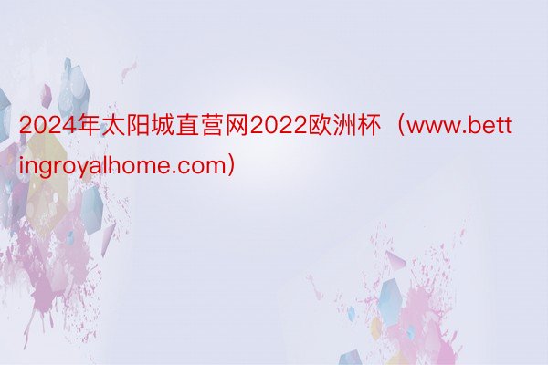 2024年太阳城直营网2022欧洲杯（www.bettingroyalhome.com）