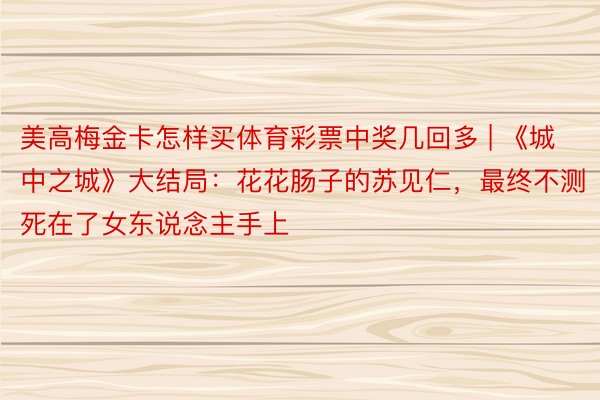 美高梅金卡怎样买体育彩票中奖几回多 | 《城中之城》大结局：花花肠子的苏见仁，最终不测死在了女东说念主手上