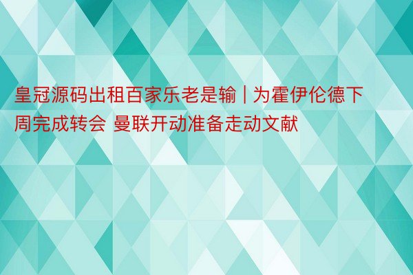 皇冠源码出租百家乐老是输 | 为霍伊伦德下周完成转会 曼联开动准备走动文献