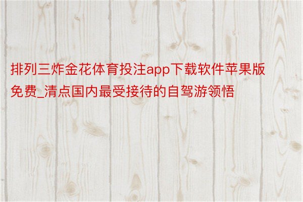 排列三炸金花体育投注app下载软件苹果版免费_清点国内最受接待的自驾游领悟