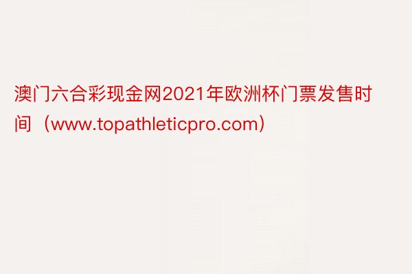 澳门六合彩现金网2021年欧洲杯门票发售时间（www.topathleticpro.com）