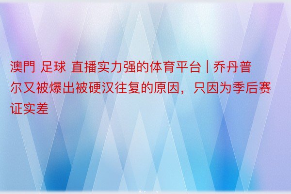 澳門 足球 直播实力强的体育平台 | 乔丹普尔又被爆出被硬汉往复的原因，只因为季后赛证实差