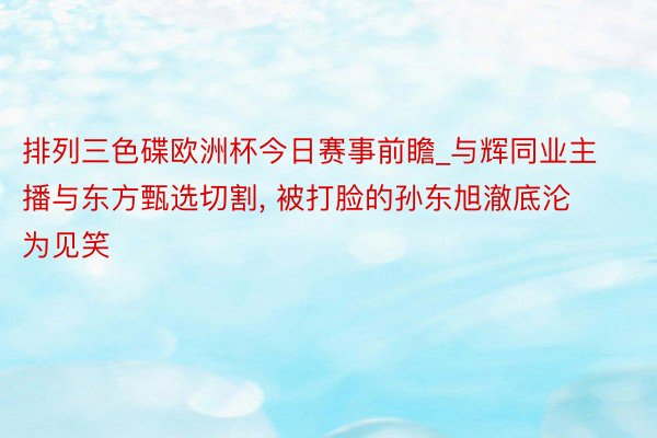 排列三色碟欧洲杯今日赛事前瞻_与辉同业主播与东方甄选切割， 被打脸的孙东旭澈底沦为见笑