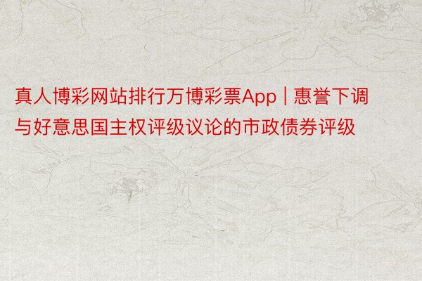 真人博彩网站排行万博彩票App | 惠誉下调与好意思国主权评级议论的市政债券评级