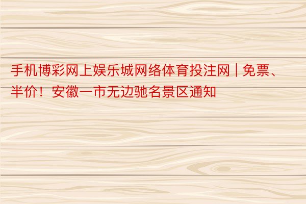 手机博彩网上娱乐城网络体育投注网 | 免票、半价！安徽一市无边驰名景区通知