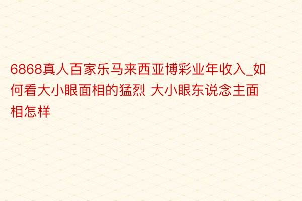 6868真人百家乐马来西亚博彩业年收入_如何看大小眼面相的猛烈 大小眼东说念主面相怎样