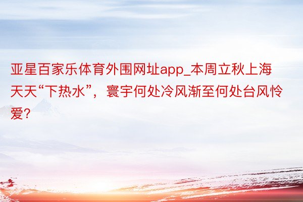 亚星百家乐体育外围网址app_本周立秋上海天天“下热水”，寰宇何处冷风渐至何处台风怜爱？