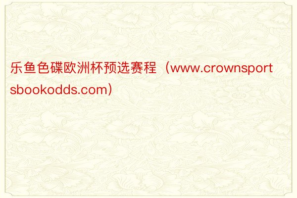 乐鱼色碟欧洲杯预选赛程（www.crownsportsbookodds.com）