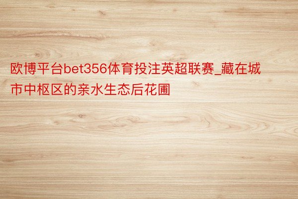 欧博平台bet356体育投注英超联赛_藏在城市中枢区的亲水生态后花圃