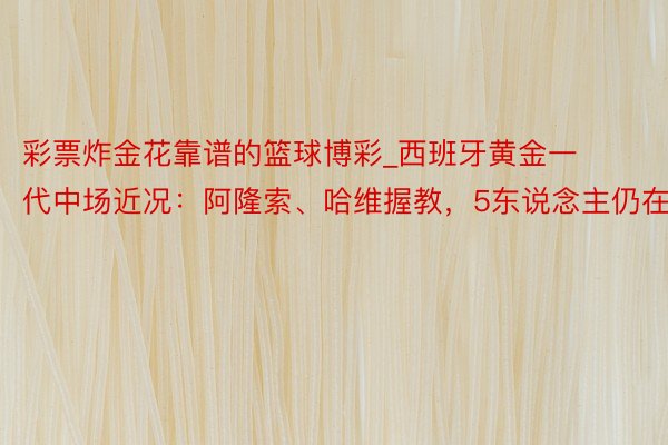 彩票炸金花靠谱的篮球博彩_西班牙黄金一代中场近况：阿隆索、哈维握教，5东说念主仍在役