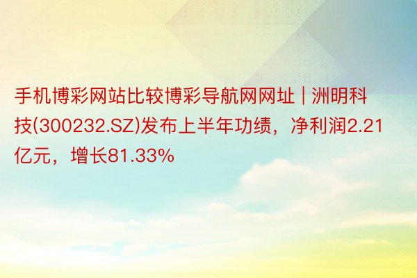 手机博彩网站比较博彩导航网网址 | 洲明科技(300232.SZ)发布上半年功绩，净利润2.21亿元，增长81.33%