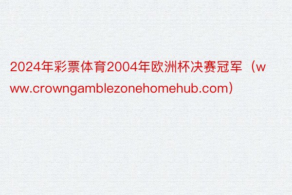 2024年彩票体育2004年欧洲杯决赛冠军（www.crowngamblezonehomehub.com）