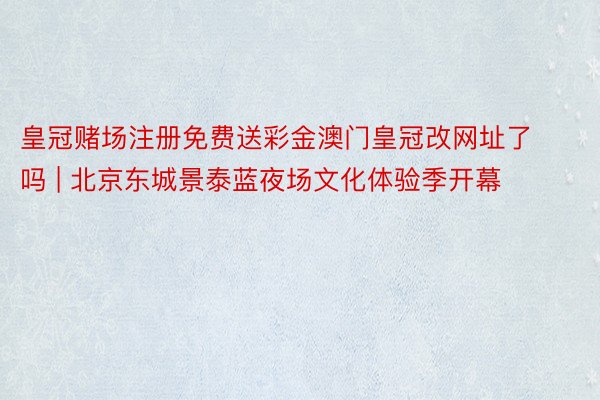 皇冠赌场注册免费送彩金澳门皇冠改网址了吗 | 北京东城景泰蓝夜场文化体验季开幕