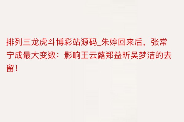 排列三龙虎斗博彩站源码_朱婷回来后，张常宁成最大变数：影响王云蕗郑益昕吴梦洁的去留！