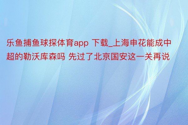 乐鱼捕鱼球探体育app 下载_上海申花能成中超的勒沃库森吗 先过了北京国安这一关再说