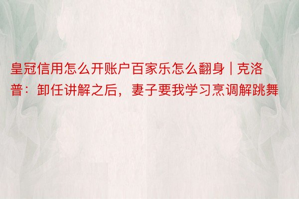 皇冠信用怎么开账户百家乐怎么翻身 | 克洛普：卸任讲解之后，妻子要我学习烹调解跳舞