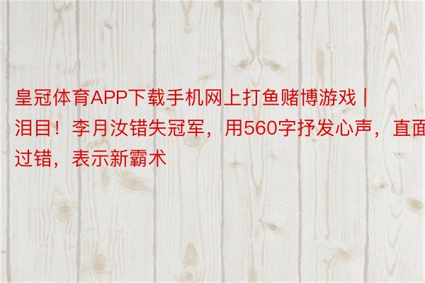 皇冠体育APP下载手机网上打鱼赌博游戏 | 泪目！李月汝错失冠军，用560字抒发心声，直面过错，表示新霸术