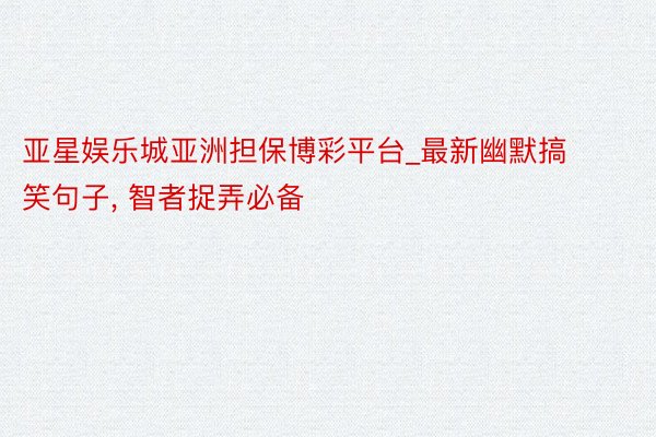 亚星娱乐城亚洲担保博彩平台_最新幽默搞笑句子, 智者捉弄必备