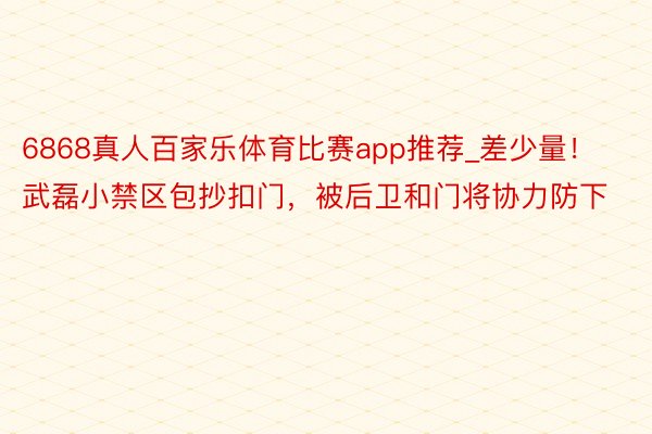 6868真人百家乐体育比赛app推荐_差少量！武磊小禁区包抄扣门，被后卫和门将协力防下