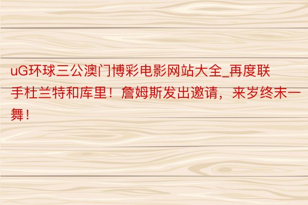 uG环球三公澳门博彩电影网站大全_再度联手杜兰特和库里！詹姆斯发出邀请，来岁终末一舞！