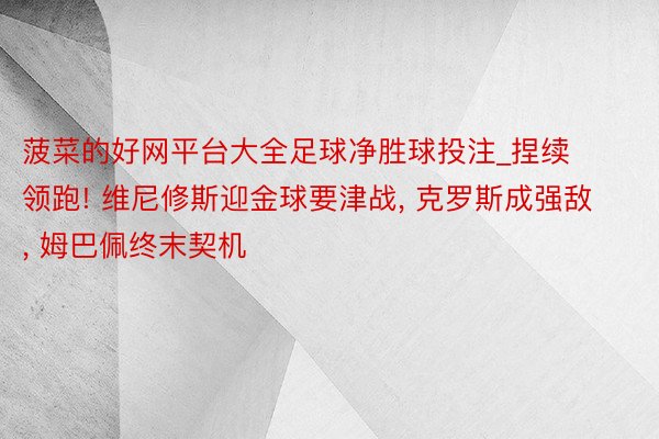 菠菜的好网平台大全足球净胜球投注_捏续领跑! 维尼修斯迎金球要津战, 克罗斯成强敌, 姆巴佩终末契机