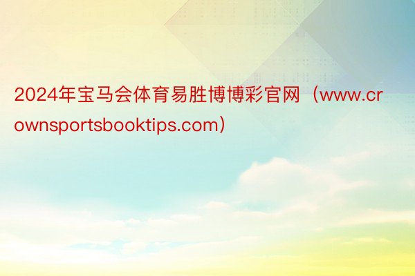 2024年宝马会体育易胜博博彩官网（www.crownsportsbooktips.com）