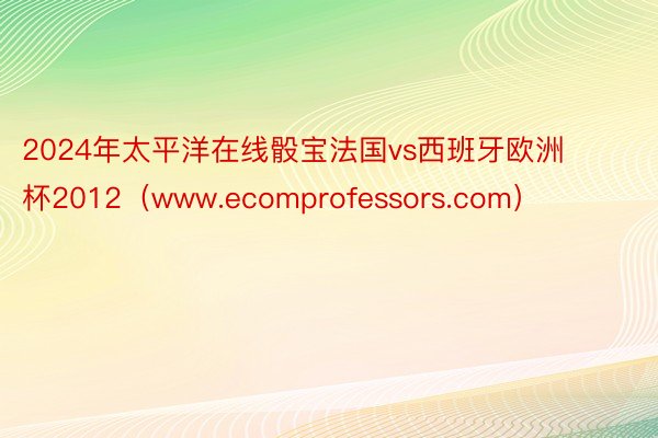 2024年太平洋在线骰宝法国vs西班牙欧洲杯2012（www.ecomprofessors.com）
