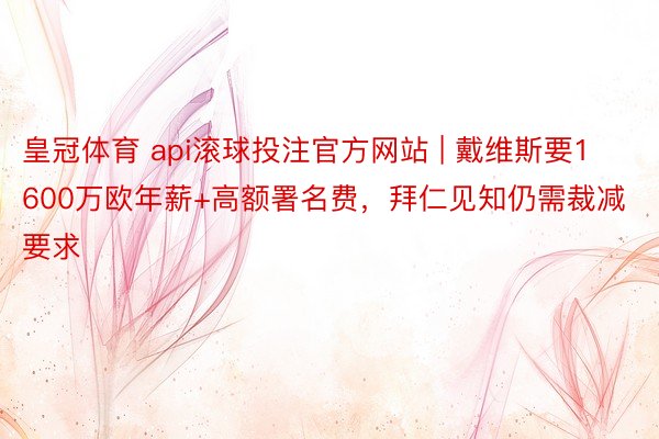 皇冠体育 api滚球投注官方网站 | 戴维斯要1600万欧年薪+高额署名费，拜仁见知仍需裁减要求