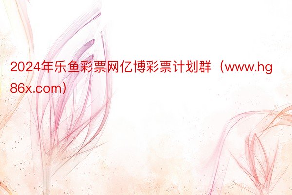 2024年乐鱼彩票网亿博彩票计划群（www.hg86x.com）