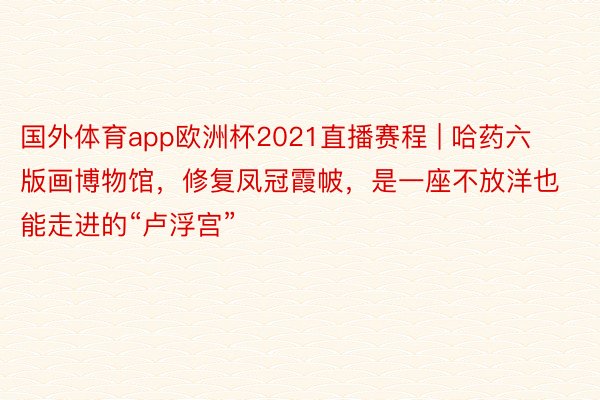 国外体育app欧洲杯2021直播赛程 | 哈药六版画博物馆，修复凤冠霞帔，是一座不放洋也能走进的“卢浮宫”